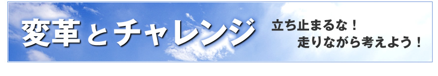 変革とチャレンジ　立ち止まるな！走りながら考えよう！
